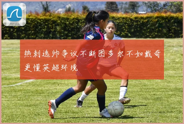 热刺选帅争议不断图多尔不如戴奇更懂英超环境