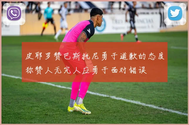 皮耶罗赞巴斯托尼勇于道歉的态度称赞人无完人应勇于面对错误