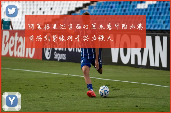阿莱格里坦言面对国米意甲附加赛将感到紧张对手实力强大