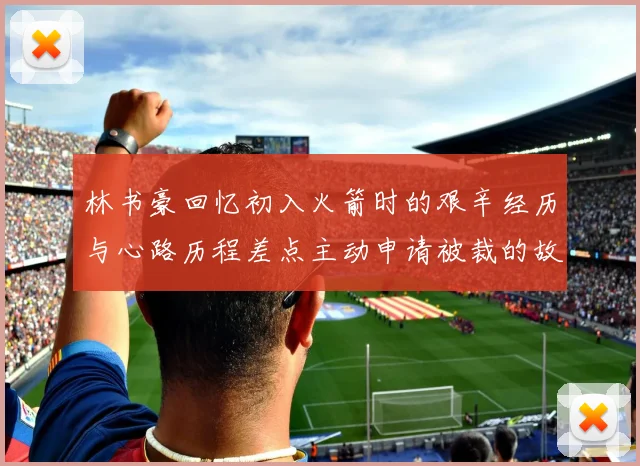 林书豪回忆初入火箭时的艰辛经历与心路历程差点主动申请被裁的故事
