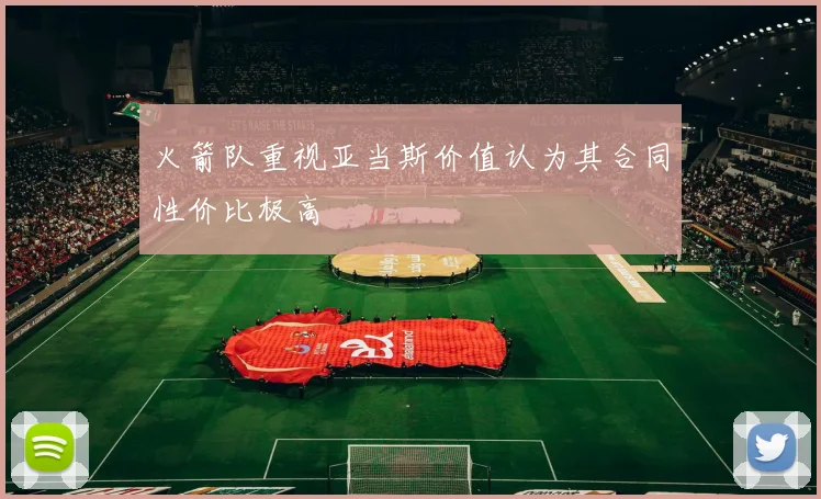 火箭队重视亚当斯价值认为其合同性价比极高