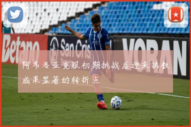 阿韦洛亚克服初期挑战后迎来执教成果显著的转折点