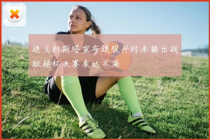 迭戈科斯塔宣布退役并对未能出战欧超杯决赛表达不满