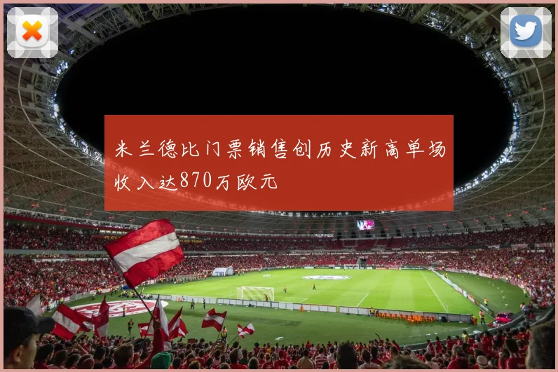 米兰德比门票销售创历史新高单场收入达870万欧元