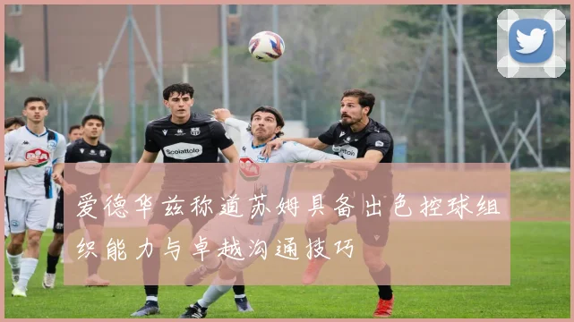 爱德华兹称道苏姆具备出色控球组织能力与卓越沟通技巧