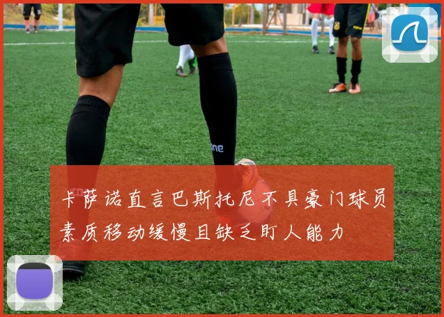 卡萨诺直言巴斯托尼不具豪门球员素质移动缓慢且缺乏盯人能力