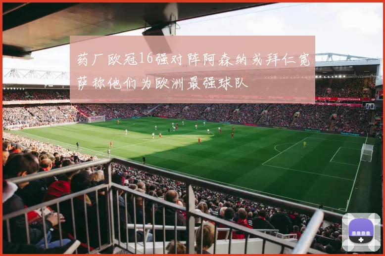 药厂欧冠16强对阵阿森纳或拜仁宽萨称他们为欧洲最强球队