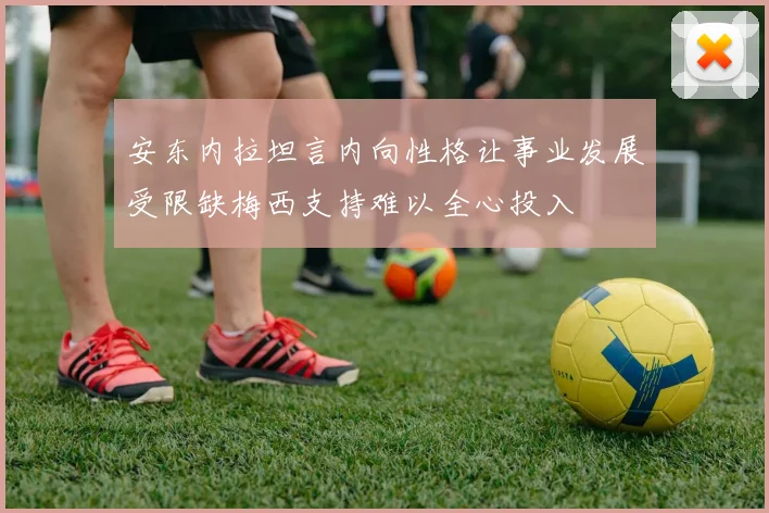 安东内拉坦言内向性格让事业发展受限缺梅西支持难以全心投入