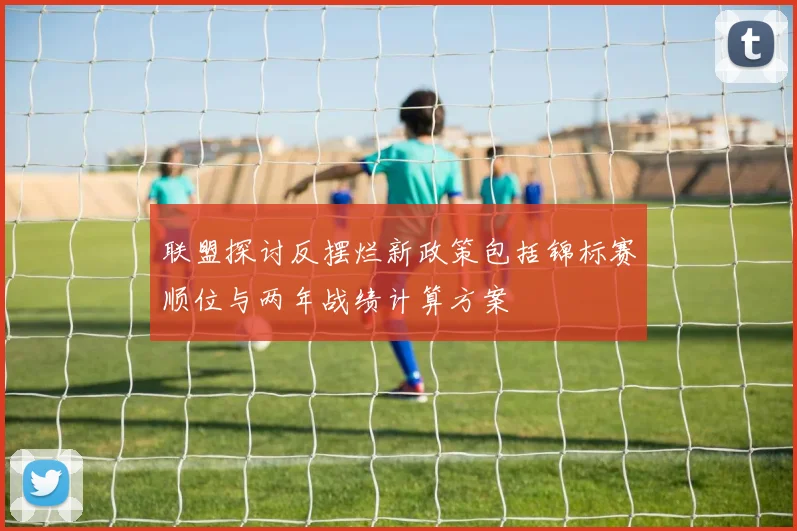 联盟探讨反摆烂新政策包括锦标赛顺位与两年战绩计算方案